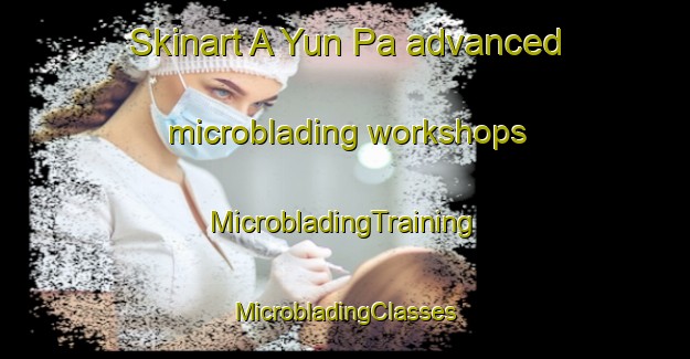 Skinart A Yun Pa advanced microblading workshops | #MicrobladingTraining #MicrobladingClasses #SkinartTraining-Vietnam