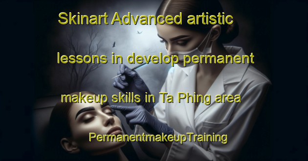 Skinart Advanced artistic lessons in develop permanent makeup skills in Ta Phing area | PermanentmakeupTraining | PermanentmakeupClasses | SkinartTraining-Vietnam
