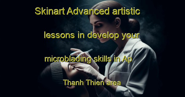 Skinart Advanced artistic lessons in develop your microblading skills in Ap Thanh Thien area | MicrobladingTraining | MicrobladingClasses | SkinartTraining-Vietnam