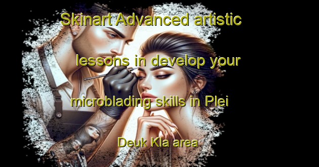 Skinart Advanced artistic lessons in develop your microblading skills in Plei Deuk Kla area | MicrobladingTraining | MicrobladingClasses | SkinartTraining-Vietnam