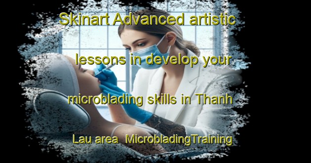 Skinart Advanced artistic lessons in develop your microblading skills in Thanh Lau area | MicrobladingTraining | MicrobladingClasses | SkinartTraining-Vietnam