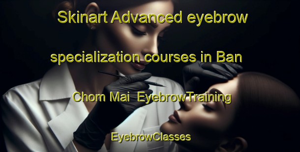 Skinart Advanced eyebrow specialization courses in Ban Chom Mai | EyebrowTraining | EyebrowClasses | SkinartTraining-Vietnam