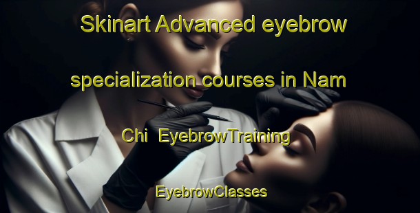 Skinart Advanced eyebrow specialization courses in Nam Chi | EyebrowTraining | EyebrowClasses | SkinartTraining-Vietnam