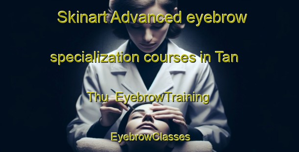 Skinart Advanced eyebrow specialization courses in Tan Thu | EyebrowTraining | EyebrowClasses | SkinartTraining-Vietnam