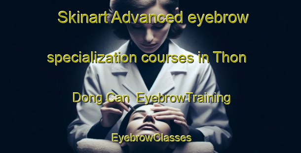 Skinart Advanced eyebrow specialization courses in Thon Dong Can | EyebrowTraining | EyebrowClasses | SkinartTraining-Vietnam