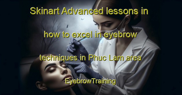 Skinart Advanced lessons in how to excel in eyebrow techniques in Phuc Lam area | EyebrowTraining | EyebrowClasses | SkinartTraining-Vietnam