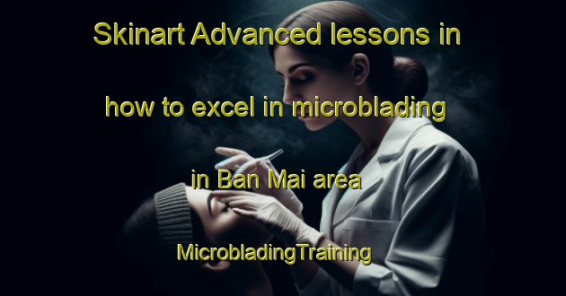 Skinart Advanced lessons in how to excel in microblading in Ban Mai area | MicrobladingTraining | MicrobladingClasses | SkinartTraining-Vietnam