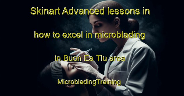 Skinart Advanced lessons in how to excel in microblading in Buon Ea Tlu area | MicrobladingTraining | MicrobladingClasses | SkinartTraining-Vietnam