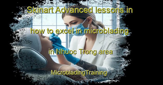 Skinart Advanced lessons in how to excel in microblading in Nhuoc Trong area | MicrobladingTraining | MicrobladingClasses | SkinartTraining-Vietnam