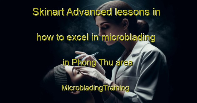 Skinart Advanced lessons in how to excel in microblading in Phong Thu area | MicrobladingTraining | MicrobladingClasses | SkinartTraining-Vietnam