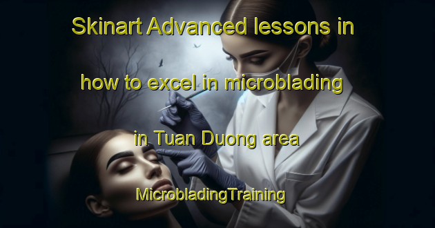 Skinart Advanced lessons in how to excel in microblading in Tuan Duong area | MicrobladingTraining | MicrobladingClasses | SkinartTraining-Vietnam