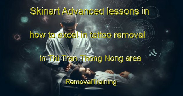 Skinart Advanced lessons in how to excel in tattoo removal in Thi Tran Thong Nong area | RemovalTraining | RemovalClasses | SkinartTraining-Vietnam