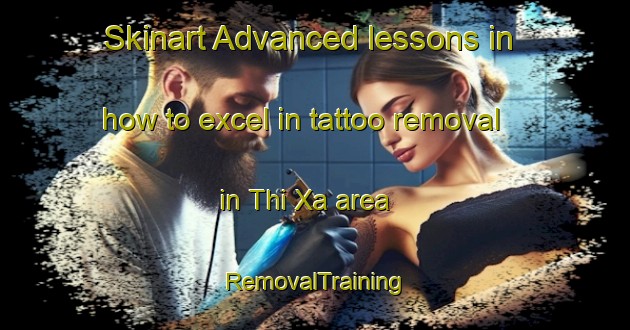 Skinart Advanced lessons in how to excel in tattoo removal in Thi Xa area | RemovalTraining | RemovalClasses | SkinartTraining-Vietnam