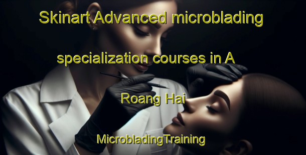 Skinart Advanced microblading specialization courses in A Roang Hai | #MicrobladingTraining #MicrobladingClasses #SkinartTraining-Vietnam