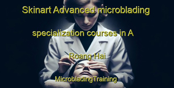 Skinart Advanced microblading specialization courses in A Roang Hai | #MicrobladingTraining #MicrobladingClasses #SkinartTraining-Vietnam