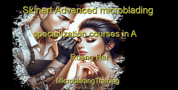 Skinart Advanced microblading specialization courses in A Roang Hai | #MicrobladingTraining #MicrobladingClasses #SkinartTraining-Vietnam