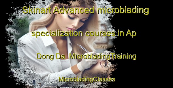 Skinart Advanced microblading specialization courses in Ap Dong Da | #MicrobladingTraining #MicrobladingClasses #SkinartTraining-Vietnam