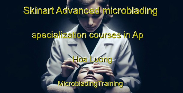 Skinart Advanced microblading specialization courses in Ap Hoa Luong | #MicrobladingTraining #MicrobladingClasses #SkinartTraining-Vietnam