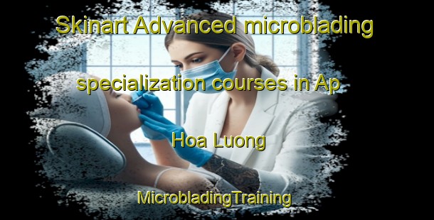 Skinart Advanced microblading specialization courses in Ap Hoa Luong | #MicrobladingTraining #MicrobladingClasses #SkinartTraining-Vietnam