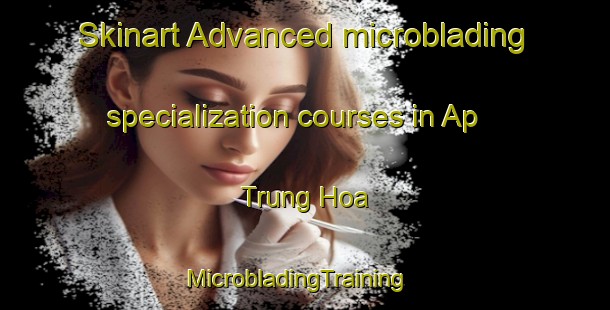 Skinart Advanced microblading specialization courses in Ap Trung Hoa | MicrobladingTraining | MicrobladingClasses | SkinartTraining-Vietnam