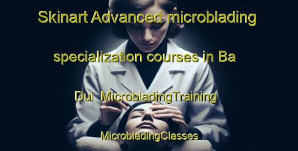 Skinart Advanced microblading specialization courses in Ba Dui | #MicrobladingTraining #MicrobladingClasses #SkinartTraining-Vietnam