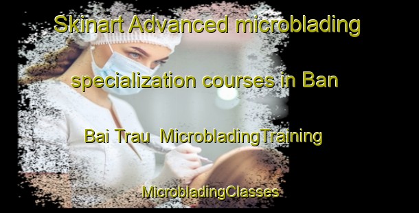 Skinart Advanced microblading specialization courses in Ban Bai Trau | #MicrobladingTraining #MicrobladingClasses #SkinartTraining-Vietnam