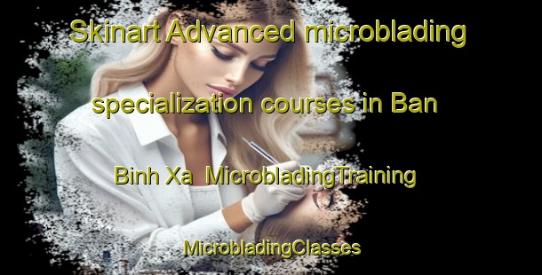 Skinart Advanced microblading specialization courses in Ban Binh Xa | #MicrobladingTraining #MicrobladingClasses #SkinartTraining-Vietnam