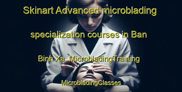 Skinart Advanced microblading specialization courses in Ban Binh Xa | #MicrobladingTraining #MicrobladingClasses #SkinartTraining-Vietnam