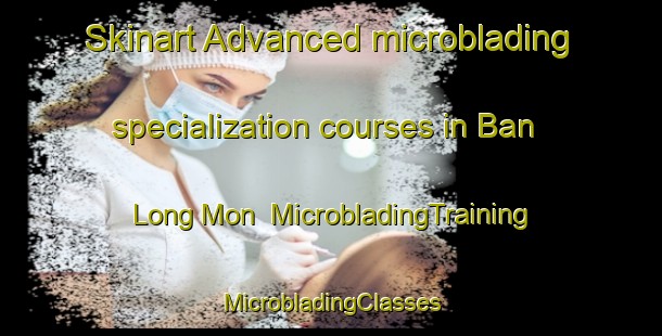 Skinart Advanced microblading specialization courses in Ban Long Mon | #MicrobladingTraining #MicrobladingClasses #SkinartTraining-Vietnam