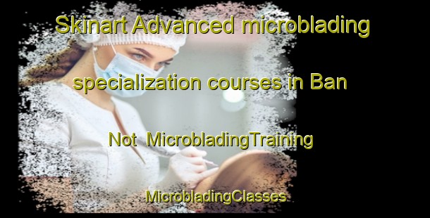 Skinart Advanced microblading specialization courses in Ban Not | #MicrobladingTraining #MicrobladingClasses #SkinartTraining-Vietnam