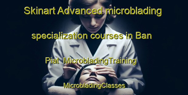 Skinart Advanced microblading specialization courses in Ban Piat | #MicrobladingTraining #MicrobladingClasses #SkinartTraining-Vietnam