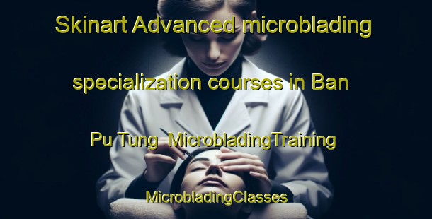 Skinart Advanced microblading specialization courses in Ban Pu Tung | #MicrobladingTraining #MicrobladingClasses #SkinartTraining-Vietnam