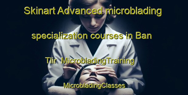 Skinart Advanced microblading specialization courses in Ban Tlir | #MicrobladingTraining #MicrobladingClasses #SkinartTraining-Vietnam