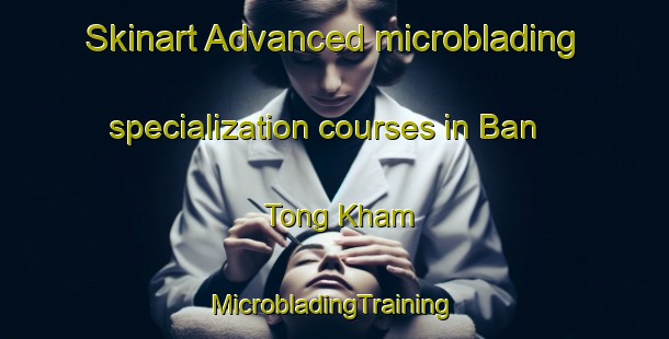 Skinart Advanced microblading specialization courses in Ban Tong Kham | #MicrobladingTraining #MicrobladingClasses #SkinartTraining-Vietnam