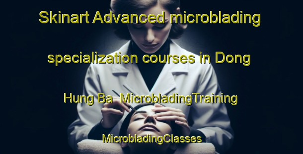 Skinart Advanced microblading specialization courses in Dong Hung Ba | #MicrobladingTraining #MicrobladingClasses #SkinartTraining-Vietnam