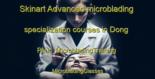 Skinart Advanced microblading specialization courses in Dong Phuc | #MicrobladingTraining #MicrobladingClasses #SkinartTraining-Vietnam