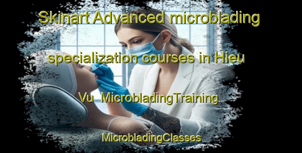 Skinart Advanced microblading specialization courses in Hieu Vu | #MicrobladingTraining #MicrobladingClasses #SkinartTraining-Vietnam