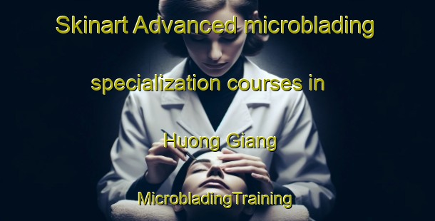 Skinart Advanced microblading specialization courses in Huong Giang | #MicrobladingTraining #MicrobladingClasses #SkinartTraining-Vietnam