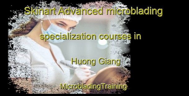 Skinart Advanced microblading specialization courses in Huong Giang | #MicrobladingTraining #MicrobladingClasses #SkinartTraining-Vietnam