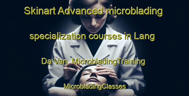 Skinart Advanced microblading specialization courses in Lang Da Van | #MicrobladingTraining #MicrobladingClasses #SkinartTraining-Vietnam