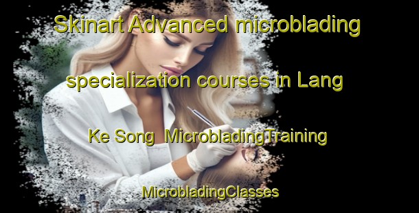 Skinart Advanced microblading specialization courses in Lang Ke Song | #MicrobladingTraining #MicrobladingClasses #SkinartTraining-Vietnam