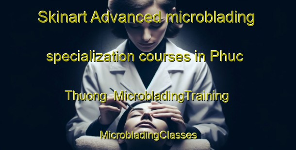 Skinart Advanced microblading specialization courses in Phuc Thuong | #MicrobladingTraining #MicrobladingClasses #SkinartTraining-Vietnam