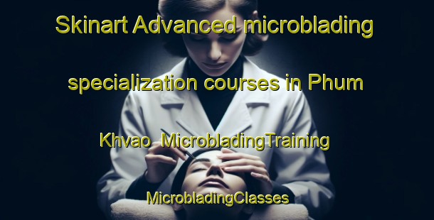 Skinart Advanced microblading specialization courses in Phum Khvao | #MicrobladingTraining #MicrobladingClasses #SkinartTraining-Vietnam