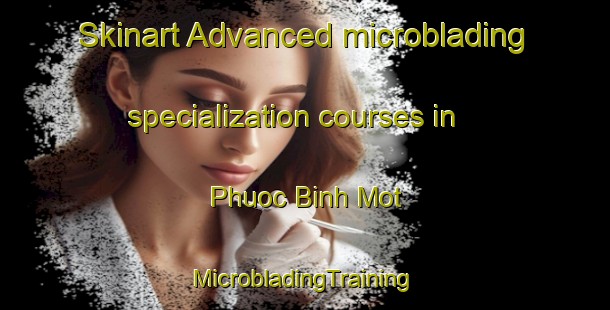 Skinart Advanced microblading specialization courses in Phuoc Binh Mot | #MicrobladingTraining #MicrobladingClasses #SkinartTraining-Vietnam