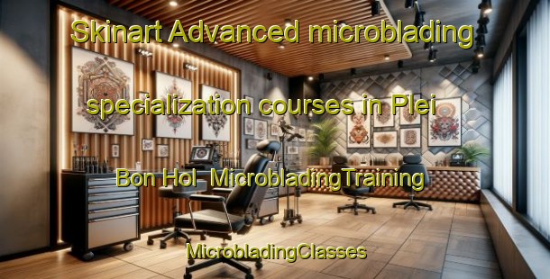 Skinart Advanced microblading specialization courses in Plei Bon Hol | #MicrobladingTraining #MicrobladingClasses #SkinartTraining-Vietnam