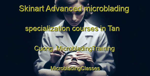 Skinart Advanced microblading specialization courses in Tan Cuong | #MicrobladingTraining #MicrobladingClasses #SkinartTraining-Vietnam