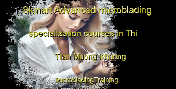 Skinart Advanced microblading specialization courses in Thi Tran Muong Khuong | #MicrobladingTraining #MicrobladingClasses #SkinartTraining-Vietnam