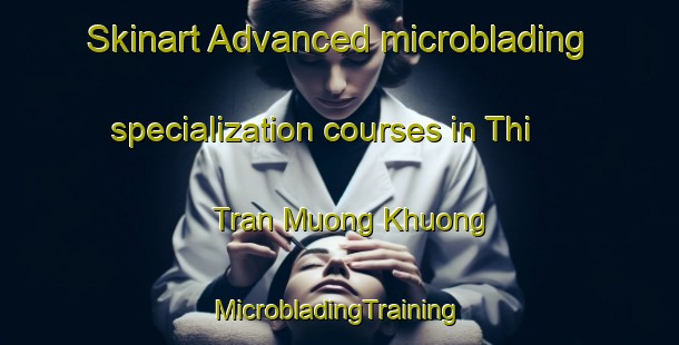 Skinart Advanced microblading specialization courses in Thi Tran Muong Khuong | #MicrobladingTraining #MicrobladingClasses #SkinartTraining-Vietnam