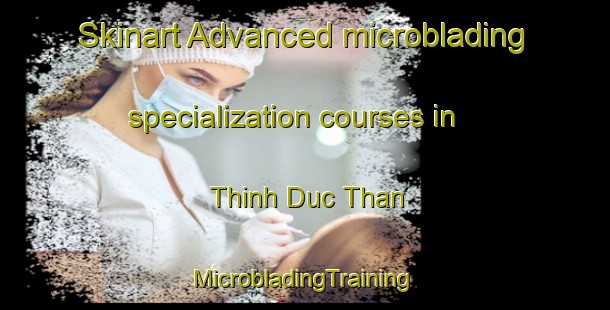 Skinart Advanced microblading specialization courses in Thinh Duc Than | #MicrobladingTraining #MicrobladingClasses #SkinartTraining-Vietnam