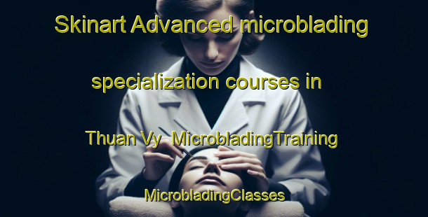 Skinart Advanced microblading specialization courses in Thuan Vy | #MicrobladingTraining #MicrobladingClasses #SkinartTraining-Vietnam